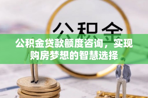 巴林右旗公积金贷款额度咨询，实现购房梦想的智慧选择