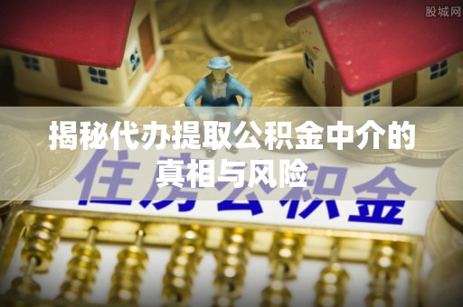 巴林右旗揭秘代办提取公积金中介的真相与风险