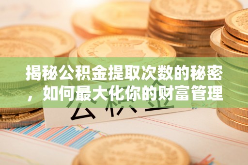巴林右旗揭秘公积金提取次数的秘密，如何最大化你的财富管理