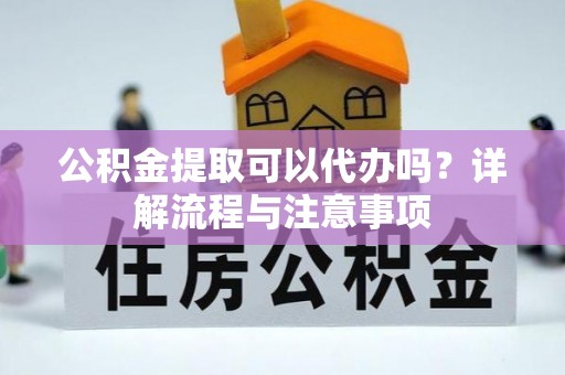 巴林右旗公积金提取可以代办吗？详解流程与注意事项