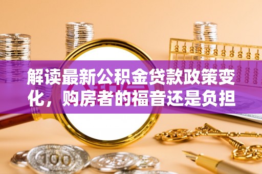 巴林右旗解读最新公积金贷款政策变化，购房者的福音还是负担？