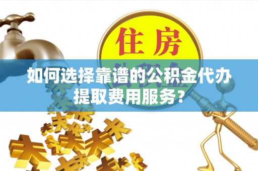 巴林右旗如何选择靠谱的公积金代办提取费用服务？