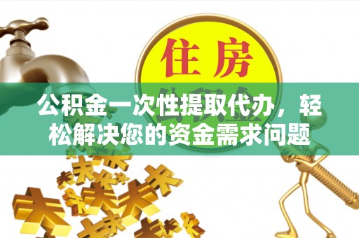 巴林右旗公积金一次性提取代办，轻松解决您的资金需求问题