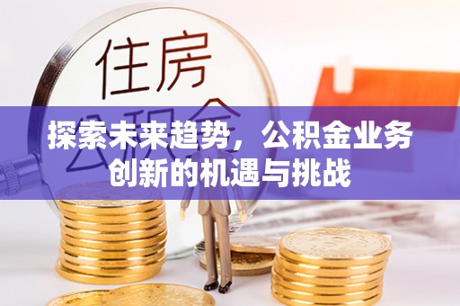 巴林右旗探索未来趋势，公积金业务创新的机遇与挑战