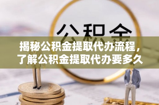 巴林右旗揭秘公积金提取代办流程，了解公积金提取代办要多久的关键因素