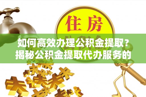 巴林右旗如何高效办理公积金提取？揭秘公积金提取代办服务的优势与注意事项
