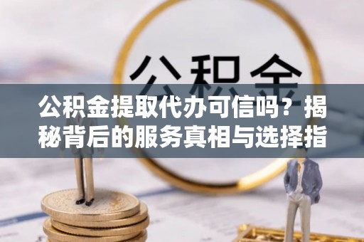 巴林右旗公积金提取代办可信吗？揭秘背后的服务真相与选择指南