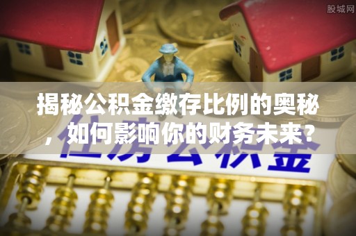 巴林右旗揭秘公积金缴存比例的奥秘，如何影响你的财务未来？