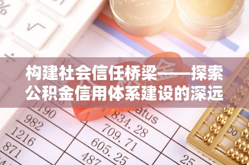巴林右旗构建社会信任桥梁——探索公积金信用体系建设的深远意义