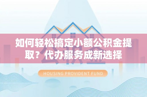 巴林右旗如何轻松搞定小额公积金提取？代办服务成新选择