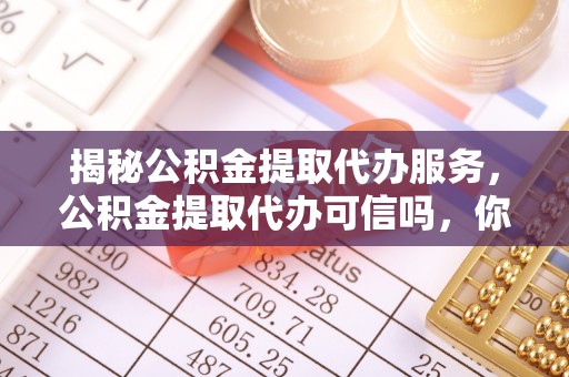 巴林右旗揭秘公积金提取代办服务，公积金提取代办可信吗，你需要知道的真相