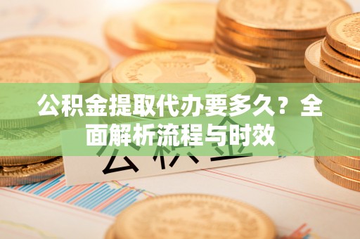 巴林右旗公积金提取代办要多久？全面解析流程与时效