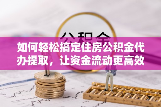 巴林右旗如何轻松搞定住房公积金代办提取，让资金流动更高效