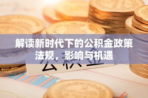 巴林右旗解读新时代下的公积金政策法规，影响与机遇