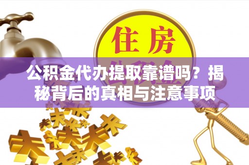 巴林右旗公积金代办提取靠谱吗？揭秘背后的真相与注意事项