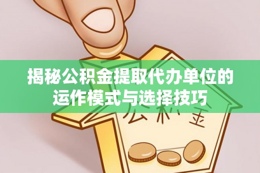 巴林右旗揭秘公积金提取代办单位的运作模式与选择技巧
