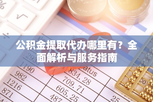 巴林右旗公积金提取代办哪里有？全面解析与服务指南