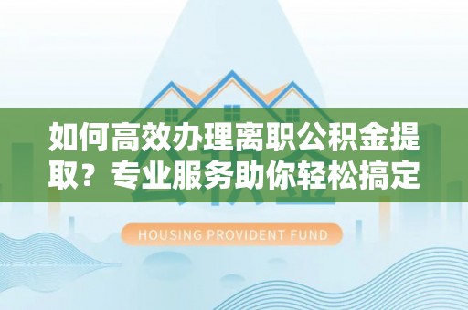 巴林右旗如何高效办理离职公积金提取？专业服务助你轻松搞定