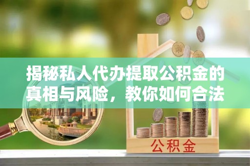 巴林右旗揭秘私人代办提取公积金的真相与风险，教你如何合法合规操作