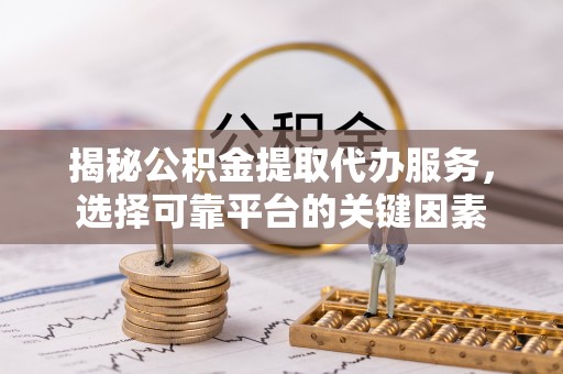 巴林右旗揭秘公积金提取代办服务，选择可靠平台的关键因素