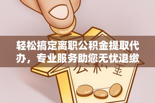 巴林右旗轻松搞定离职公积金提取代办，专业服务助您无忧退缴