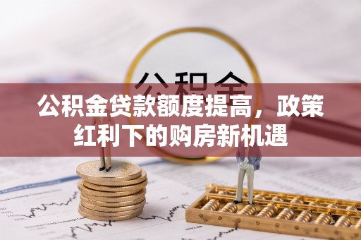 巴林右旗公积金贷款额度提高，政策红利下的购房新机遇