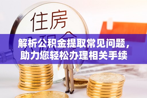 巴林右旗解析公积金提取常见问题，助力您轻松办理相关手续