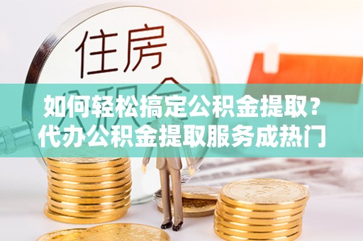 巴林右旗如何轻松搞定公积金提取？代办公积金提取服务成热门选择