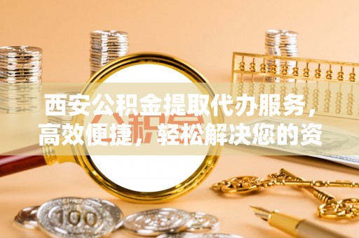 巴林右旗西安公积金提取代办服务，高效便捷，轻松解决您的资金需求