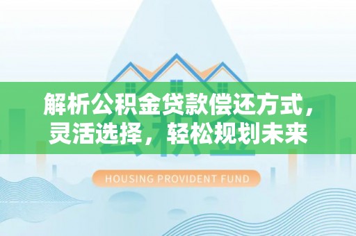 巴林右旗解析公积金贷款偿还方式，灵活选择，轻松规划未来