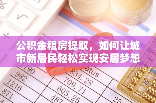 巴林右旗公积金租房提取，如何让城市新居民轻松实现安居梦想