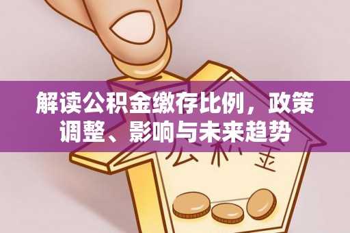 巴林右旗解读公积金缴存比例，政策调整、影响与未来趋势