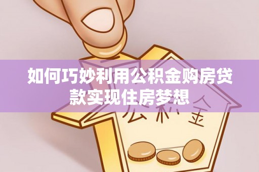 巴林右旗如何巧妙利用公积金购房贷款实现住房梦想