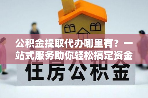 巴林右旗公积金提取代办哪里有？一站式服务助你轻松搞定资金难题