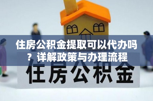 巴林右旗住房公积金提取可以代办吗？详解政策与办理流程