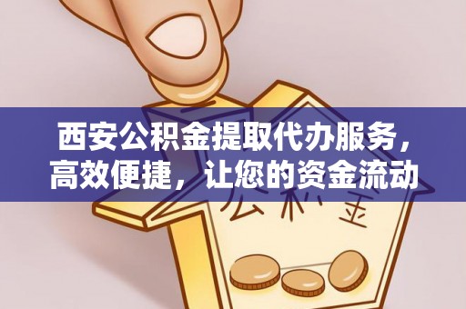 巴林右旗西安公积金提取代办服务，高效便捷，让您的资金流动更灵活