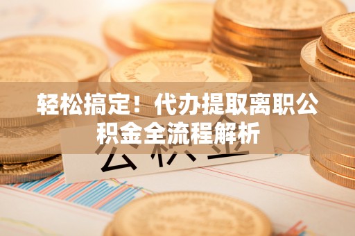 巴林右旗轻松搞定！代办提取离职公积金全流程解析