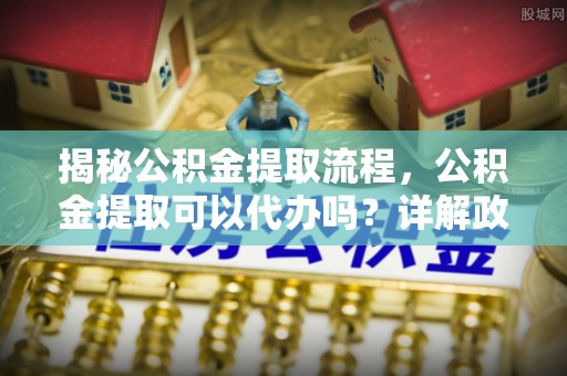 巴林右旗揭秘公积金提取流程，公积金提取可以代办吗？详解政策与实操技巧