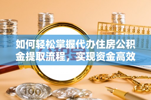 巴林右旗如何轻松掌握代办住房公积金提取流程，实现资金高效利用