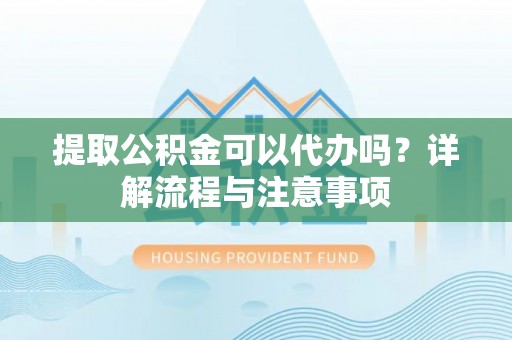 巴林右旗提取公积金可以代办吗？详解流程与注意事项