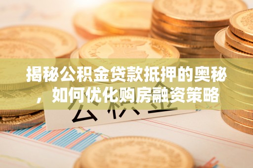巴林右旗揭秘公积金贷款抵押的奥秘，如何优化购房融资策略