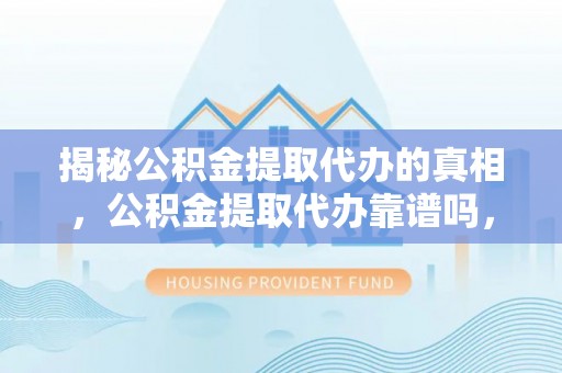 巴林右旗揭秘公积金提取代办的真相，公积金提取代办靠谱吗，如何选择专业服务？