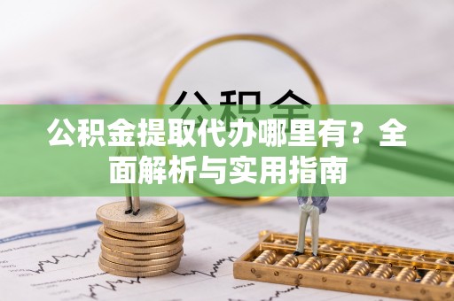 巴林右旗公积金提取代办哪里有？全面解析与实用指南