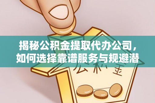 巴林右旗揭秘公积金提取代办公司，如何选择靠谱服务与规避潜在风险