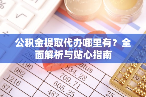 巴林右旗公积金提取代办哪里有？全面解析与贴心指南