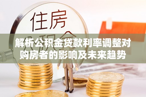 巴林右旗解析公积金贷款利率调整对购房者的影响及未来趋势