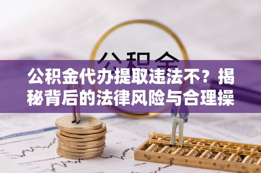 巴林右旗公积金代办提取违法不？揭秘背后的法律风险与合理操作