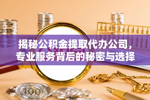 巴林右旗揭秘公积金提取代办公司，专业服务背后的秘密与选择指南