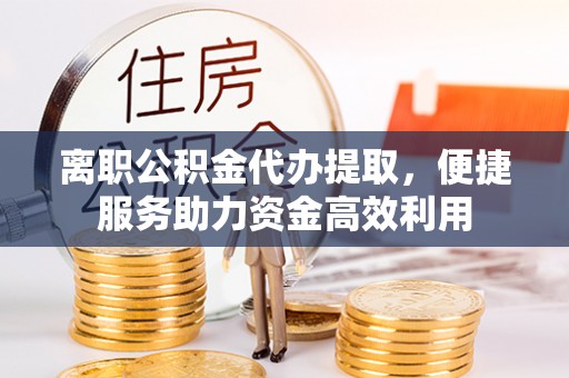 巴林右旗离职公积金代办提取，便捷服务助力资金高效利用