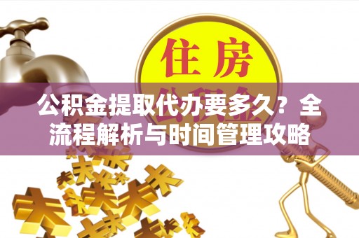 巴林右旗公积金提取代办要多久？全流程解析与时间管理攻略